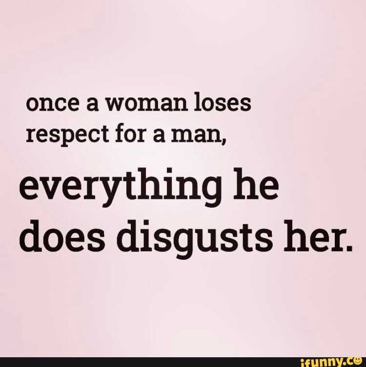 Once a woman loses respect for a man, everything he does disgusts her ...