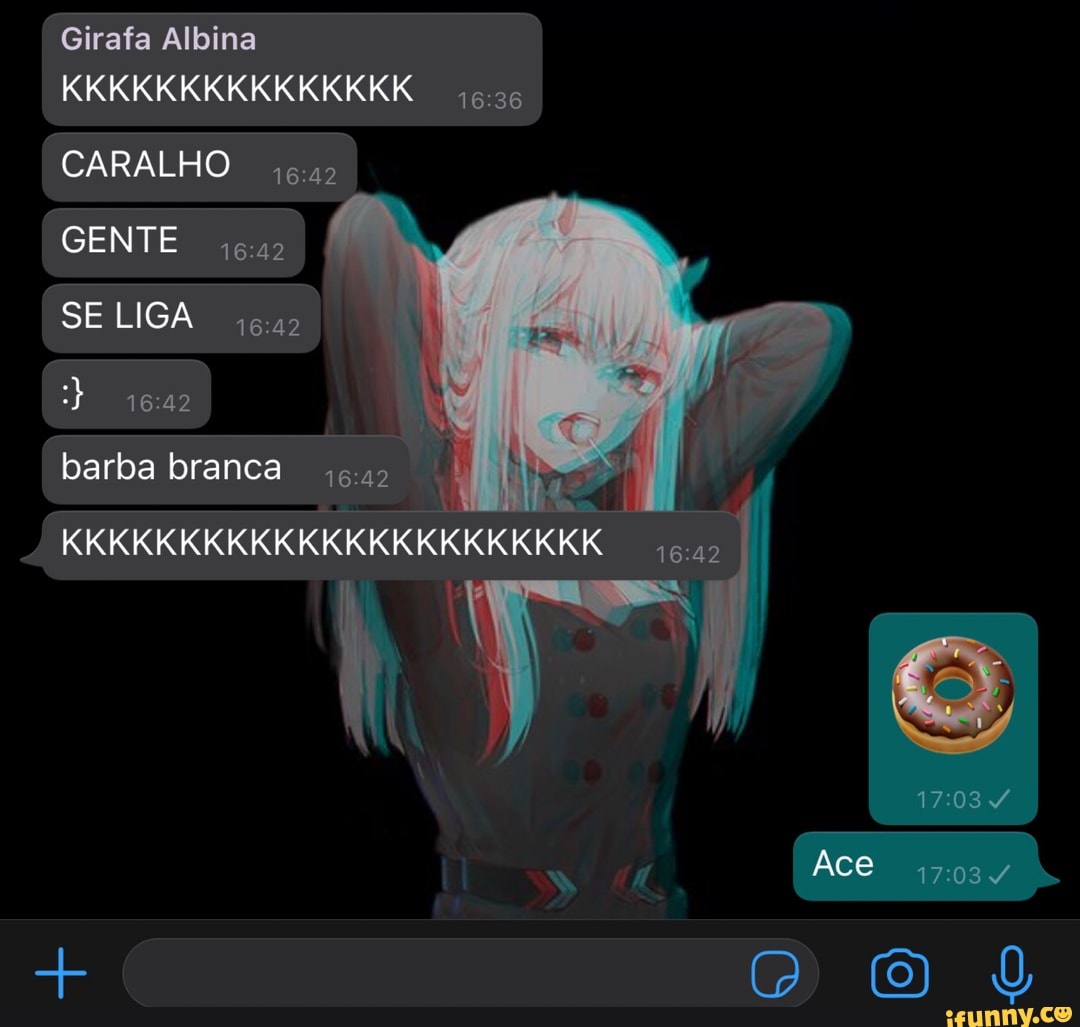 Girafa Albina
KKKKKKKKKKKKKKK
CARALHO a.
GENTE
SE LIGA
barba branca a.
RKKKKKKKKKKKKKKKKKKKKKK I /
Ace