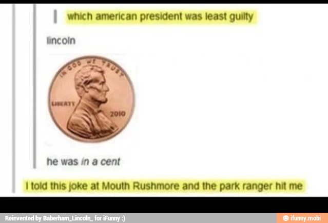 which american president was least guilty
fincoin
I told this joke at Mouth Rushmore and the park ranger hit me