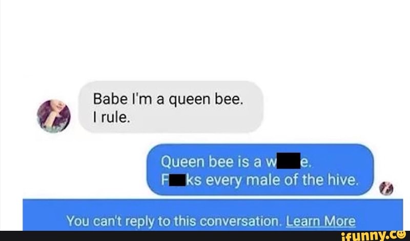 Queenbeeisaw e,
F_ ks every male of the hive.
u cant reply to this conversation. Learn More