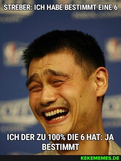 STREBER: ICH HABE BESTIMMT EINE 6
ICH DER ZU 100% DIE 6 HAT: JA BESTIMMT