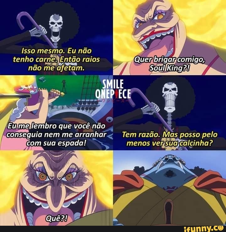 Isso mesmo. Eu não tenho carneNEntão raios não me afetam.
ELE
Soul King?!
SMILE
me lembro que você não conseguia nem me arranhar< Tem razão. Mas posso pelo com sua espada! menos vei calcinha?