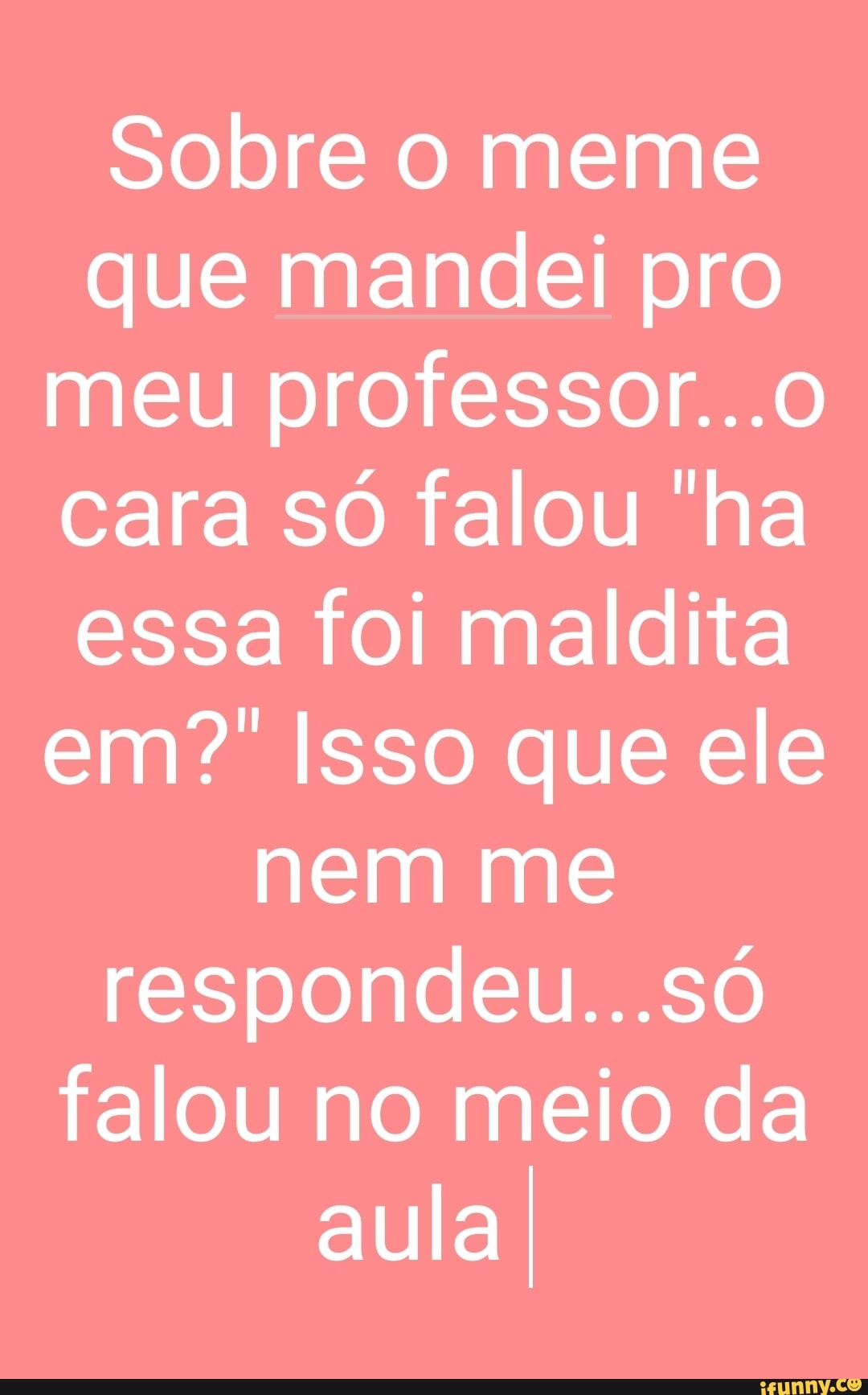 Sobre o meme que mandei pro meu professor...
cara só falou ha essa foi maldita em? Isso que ele nem me respondeu...só falou no meio da aula I