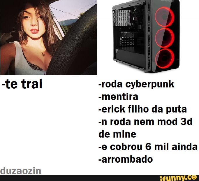 -roda cyberpunk
-mentira
-erick filho da puta
-n roda nem mod Se de mine
-e cobrou 6 mil ainda
-arrombado
