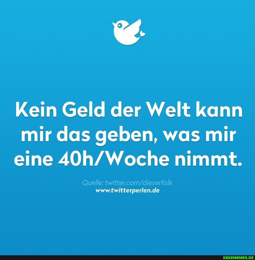 Kein Geld der Welt kann mir das geben, was mir eine nimmt.
Quelle: www.twitterperlen.de
