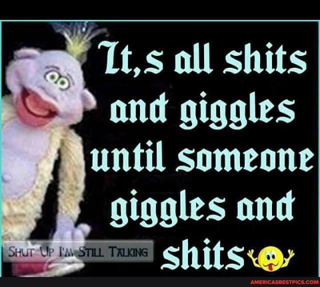 all shits
S and giggles
Someone giggles and shits