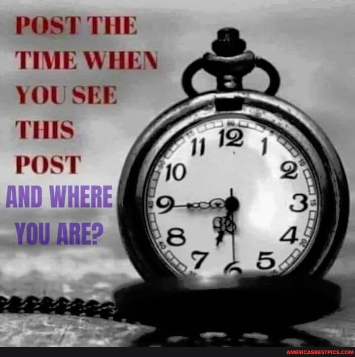 POST THE
TIME WHEN YOU SEE THIS POST
YOU ARE?