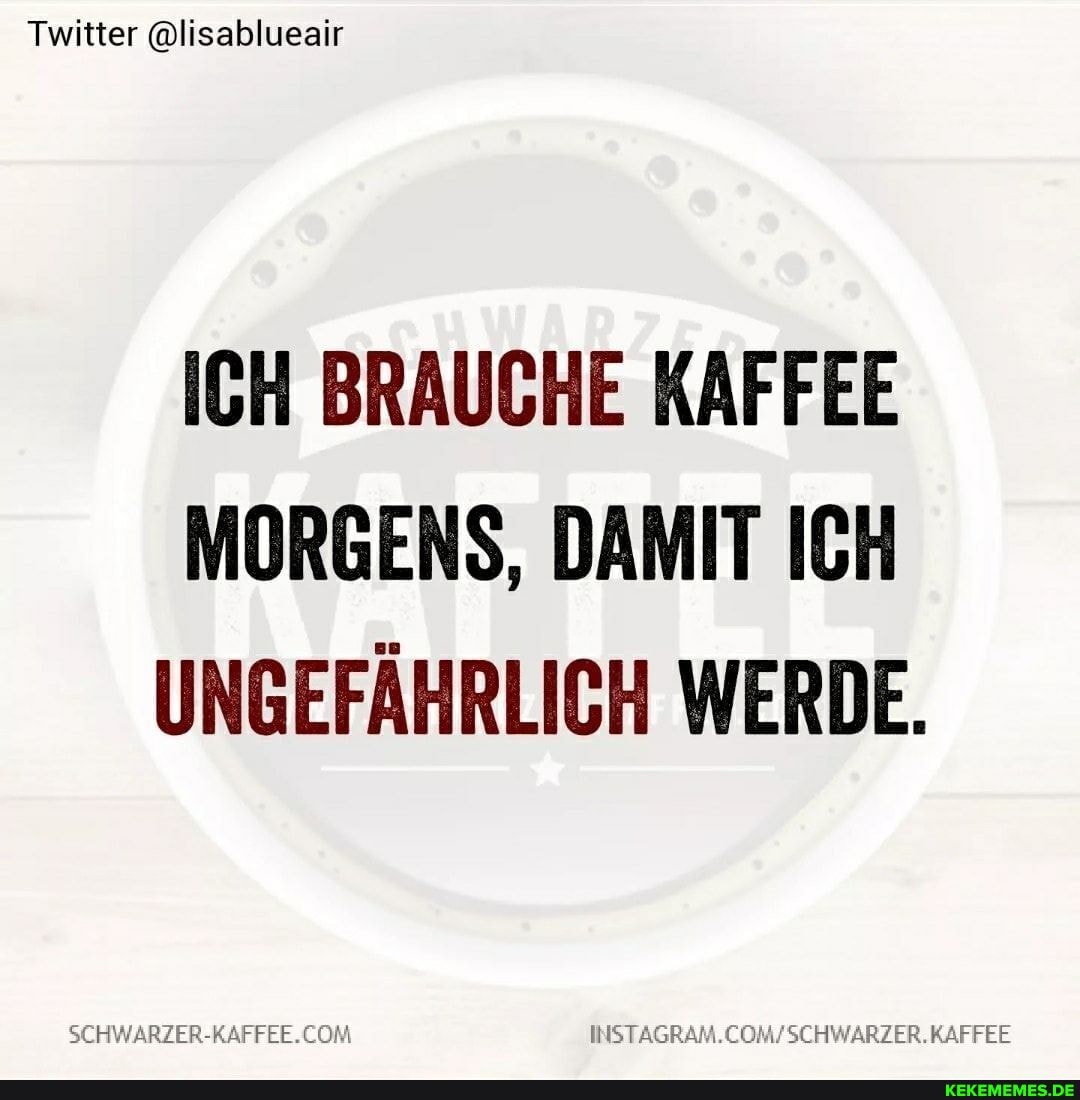 Twitter @lisablueair
ICH BRAUCHE KAFFEE MORGENS, DAMIT ICH UNGEFÄHRLICH WERDE.