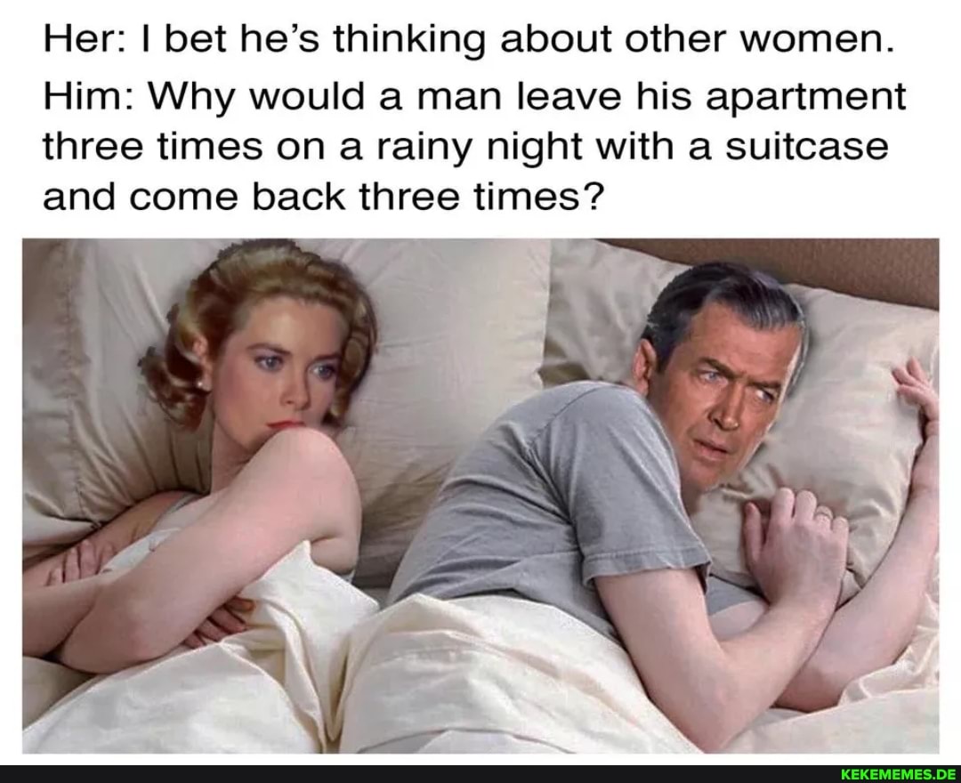 Her: I bet he's thinking about other women. Him: Why would a man leave his apart