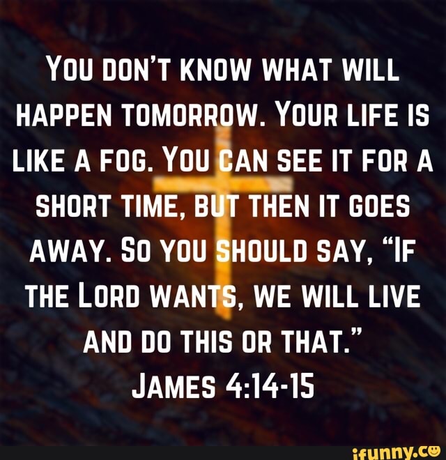 You Don't Know What Will Happen Tomorrow. Your Life Is Like A Fog. You 