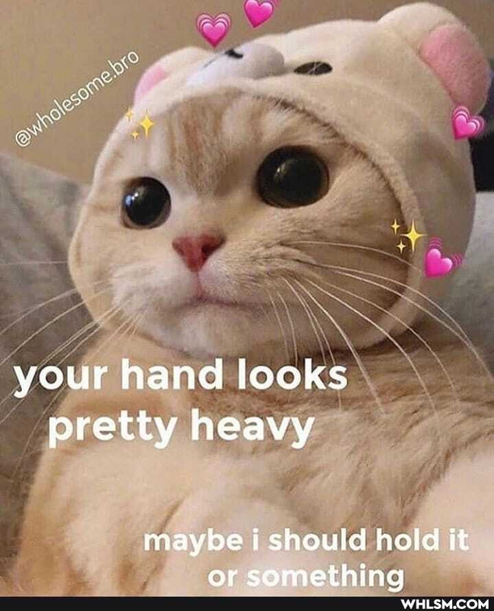 your hand looks pretty heavy
maybe i should hold it
or comeathing