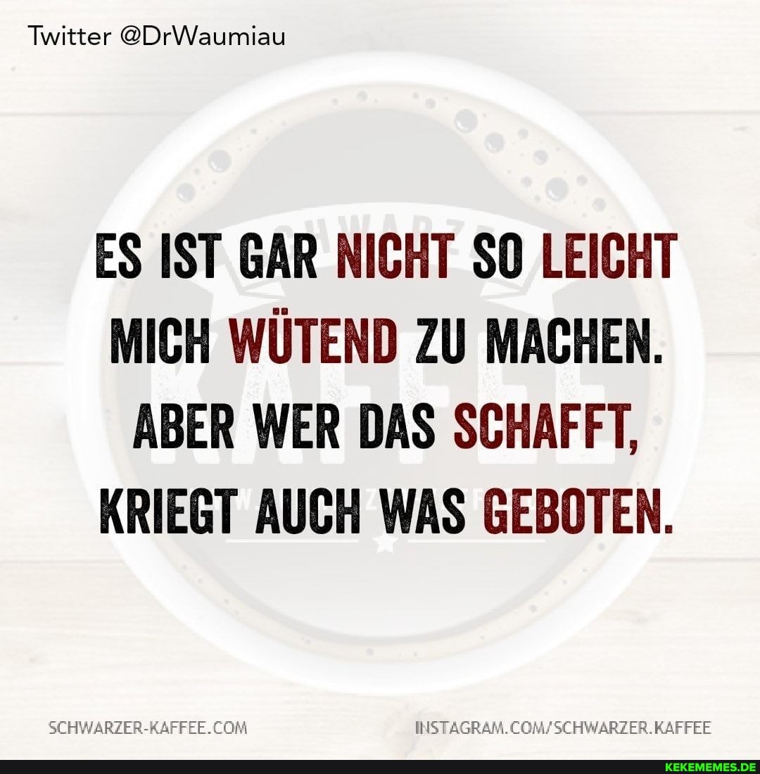 Twitter @DrWaumiau
ES IST GAR NICHT SO LEICHT MICH WÜTEND ZU MACHEN.
ABER WER DAS SCHAFFT,
KRIEGT AUCH WAS GEBOTEN.