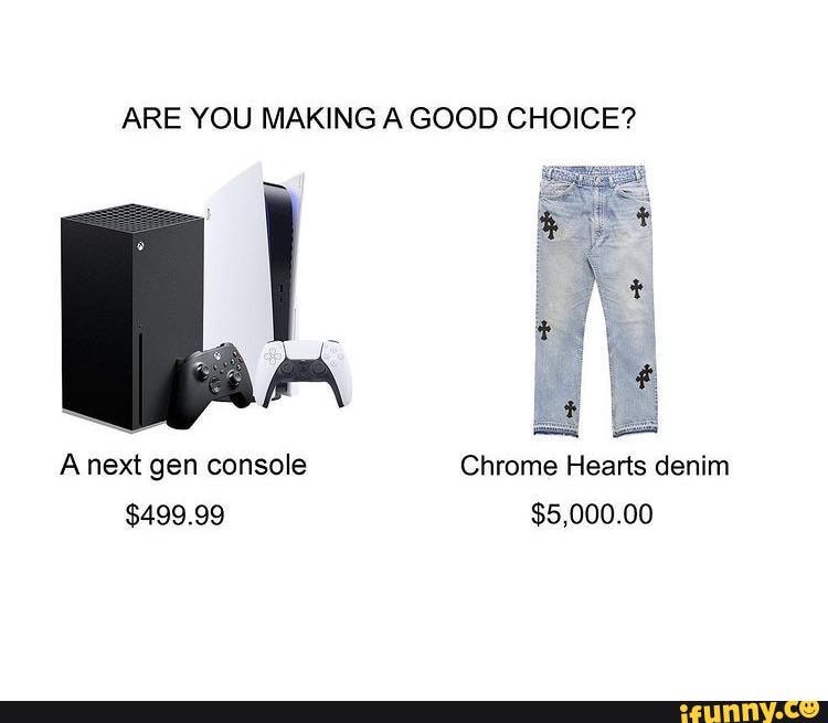 ARE YOU MAKING A GOOD CHOICE?
at
Anext gen console Chrome Hearts denim
$499.99 $5,000.00