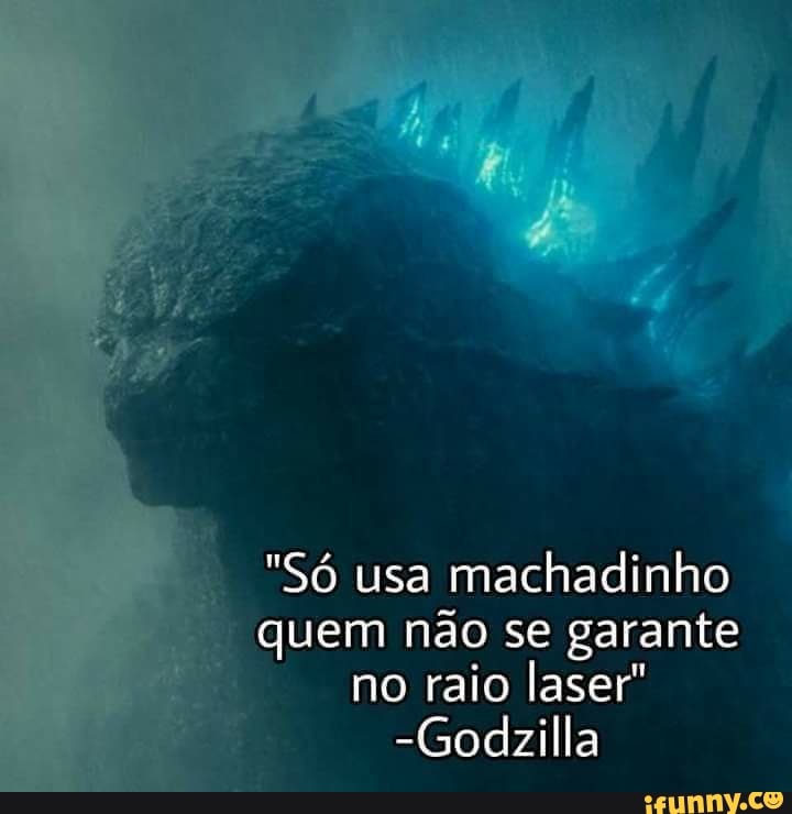 "Só usa machadinho
quem não se garante
no raio laser"
-Godzilla