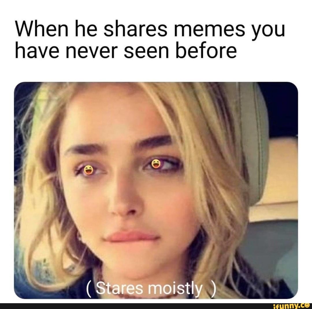 when-he-shares-memes-you-have-never-seen-before-stares-moistly