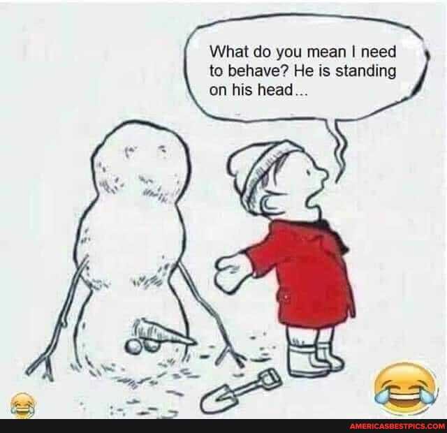 What do you mean I need to behave? He is standing on his head...