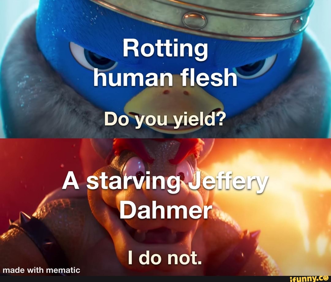 Rotting human flesh Bo you yield? A starving Jeffery. Dahmer I do not ...