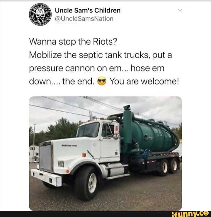 Wanna stop the Riots?
Mobilize the septic tank trucks, put a
pressure cannon on em... hose em
down.... the end. es You are welcome!