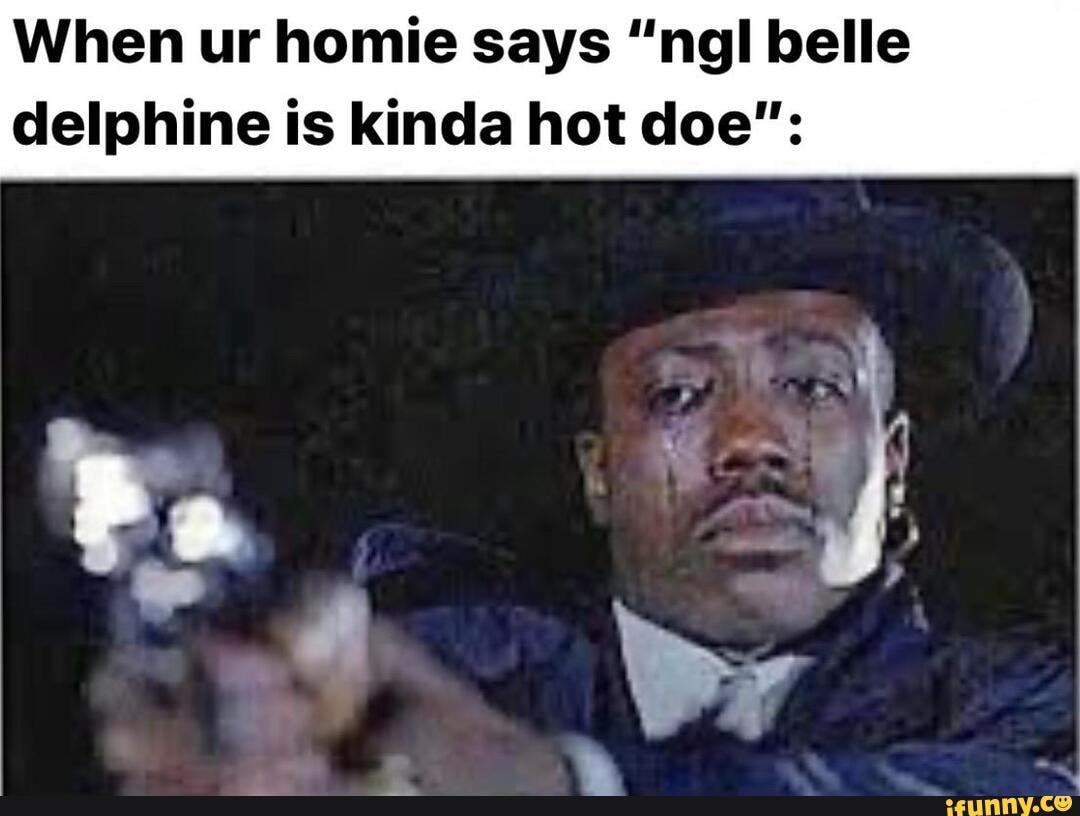 When ur homie says "ngl belle
delphine is kinda hot doe":