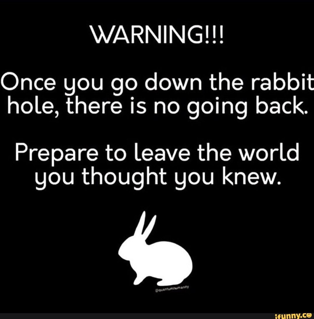 WARNING!!! Once you go down the rabbit hole, there is no going back.  Prepare to leave the world you thought you knew. - )