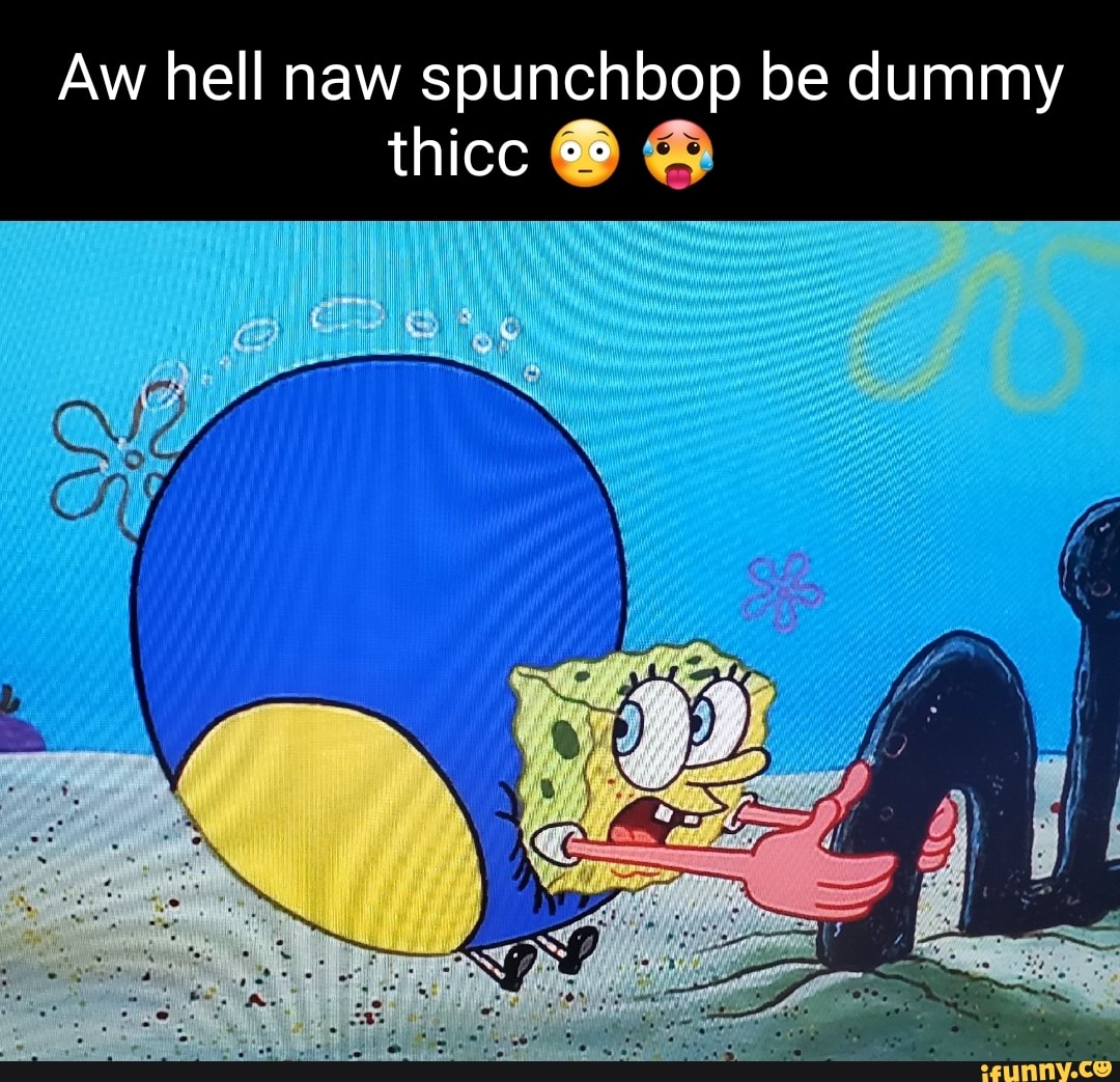 aw-hell-naw-spunchbop-be-dummy-thice-ifunny