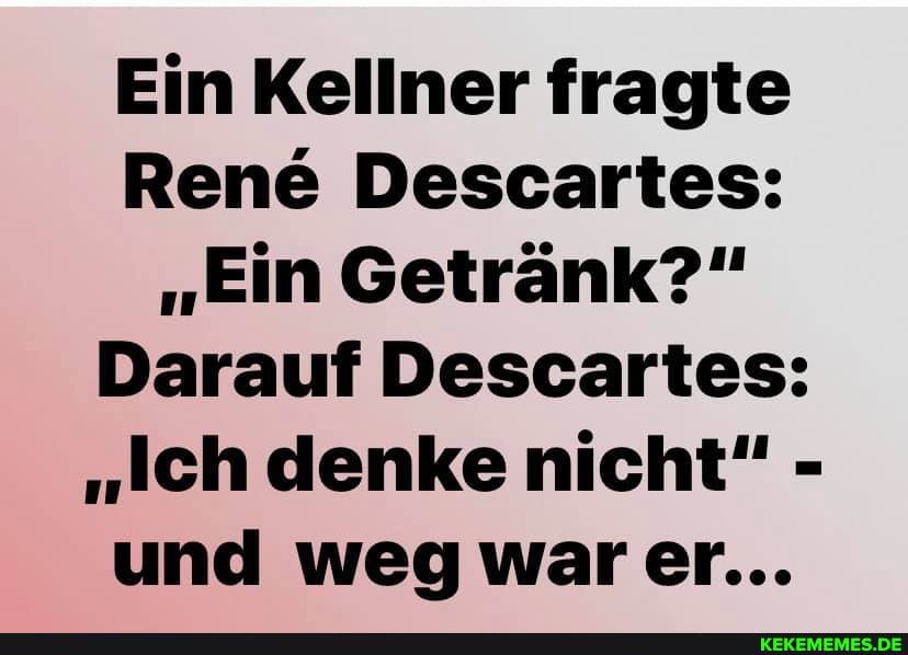Ein Kellner fragte
Rene Descartes:
"Ein Getränk?"
Darauf Descartes:
"Ich denke nicht" - und weg warer...