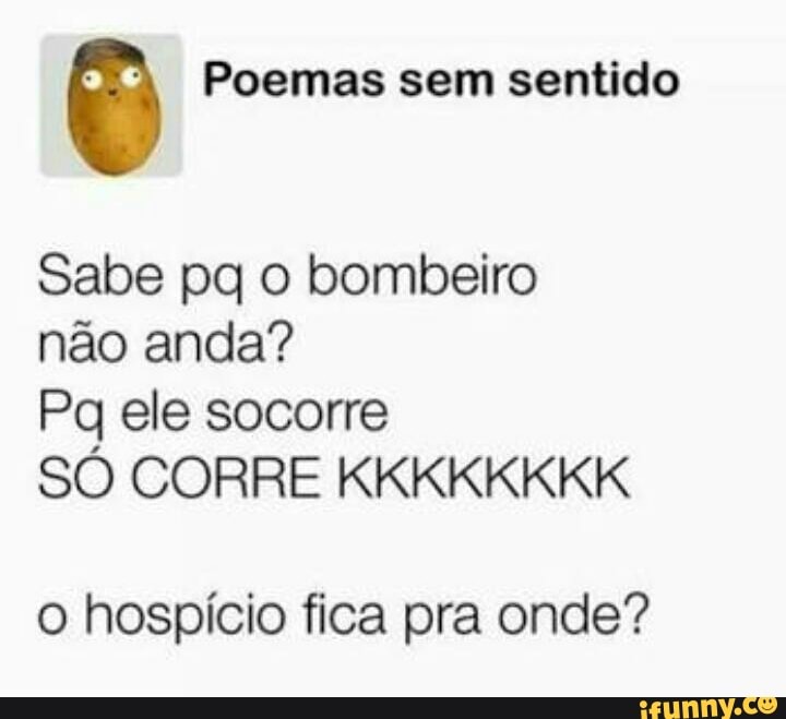 o Poemas sem sentido
Sabe pq o bombeiro
não anda?
Pq ele socorre
SO CORRE KKKKKKKK
o hospício fica pra onde?