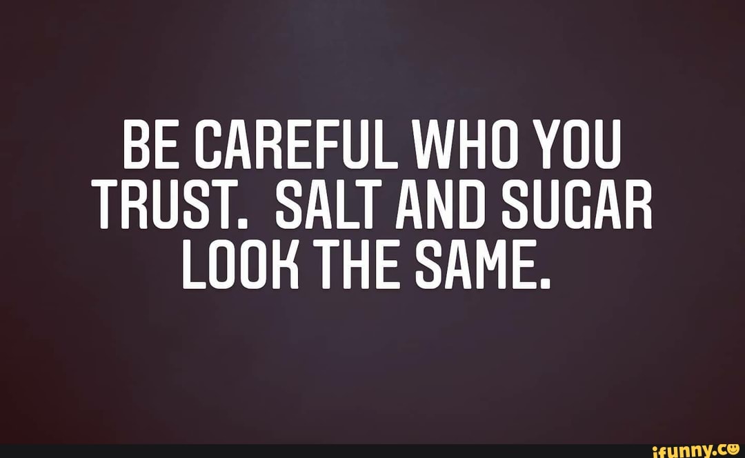 BE CAREFUL WHO YOU TRUST. SALT AND SUGAR LOOK THE SAME. - iFunny