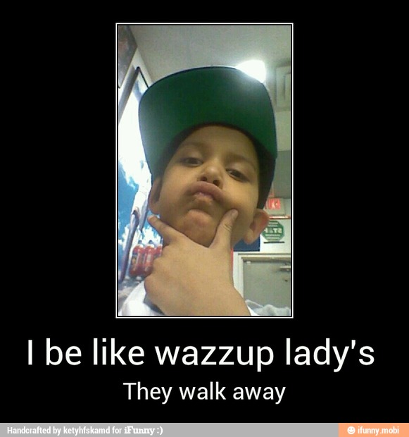 I be like wazzup lady's
They walk away - I be like wazzup lady's
They walk away