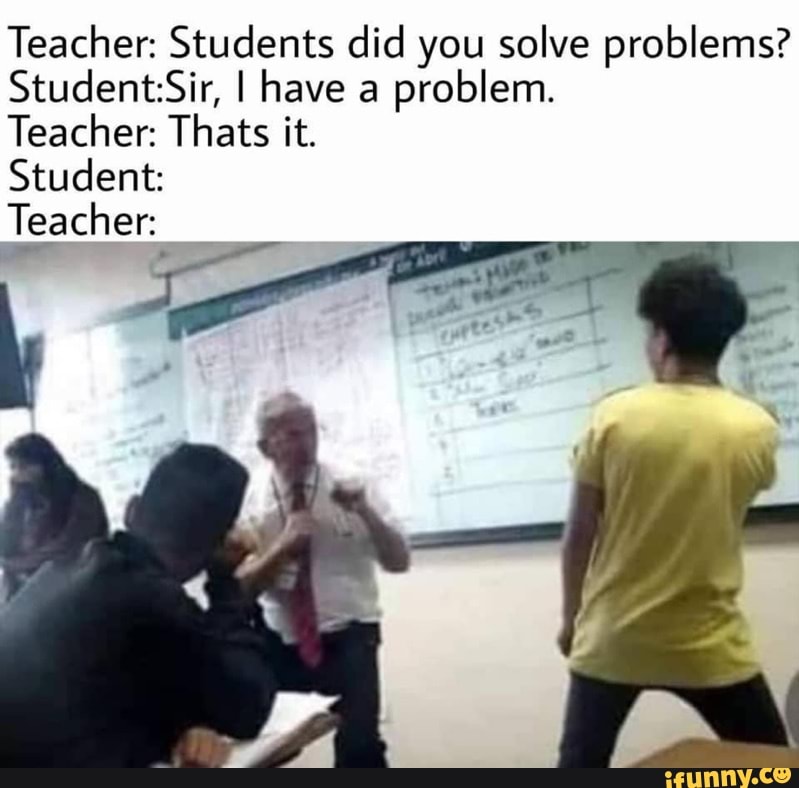 Teacher: Students did you solve problems? Student:Sir, I have a problem ...