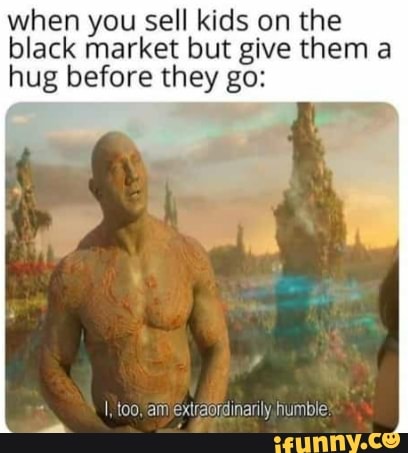 when you sell kids on the
black market but give them a
hug before they go: