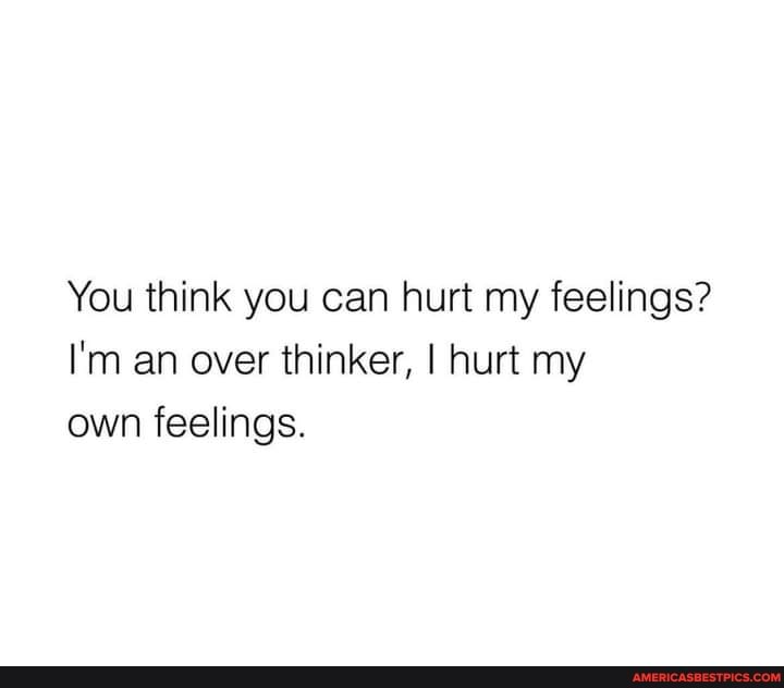 You Think You Can Hurt My Feelings? I'M An Over Thinker, I Hurt My Own  Feelings. - America'S Best Pics And Videos