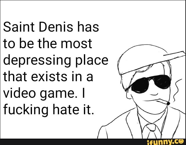 Saint Denis has
to be the most
depressing place
that exists in a
video game. I
fucking hate EM A