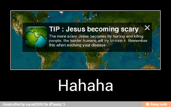 TIP Jesus becoming scary X
The more scary Jesus becomes by hurting and killing da
people, the harder humans will try to cure it, Remember
this when evolving your disease
E
Hahaha - Hahaha