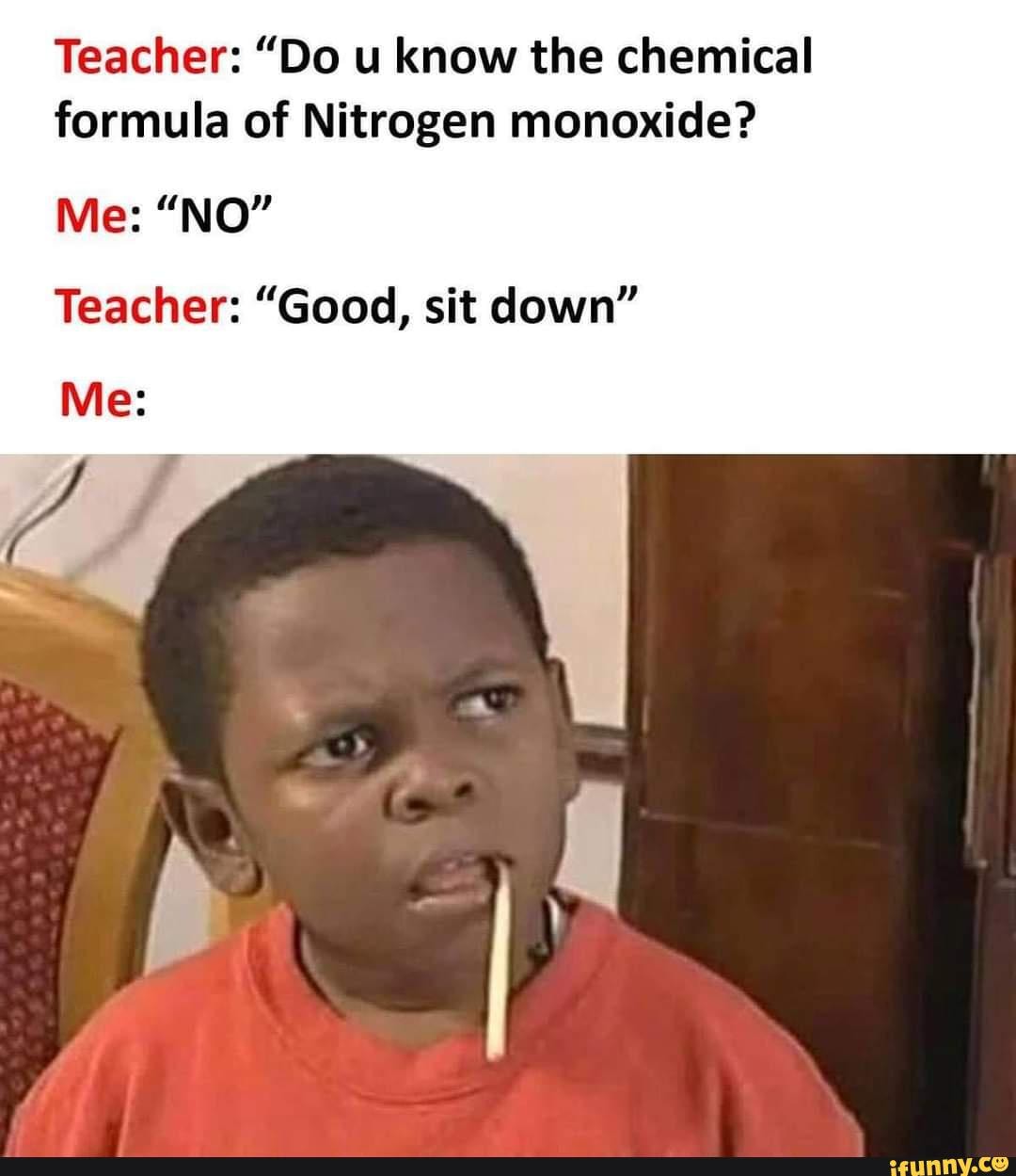 Teacher and me. Teacher "Do u know the chemical formula of Nitrogen