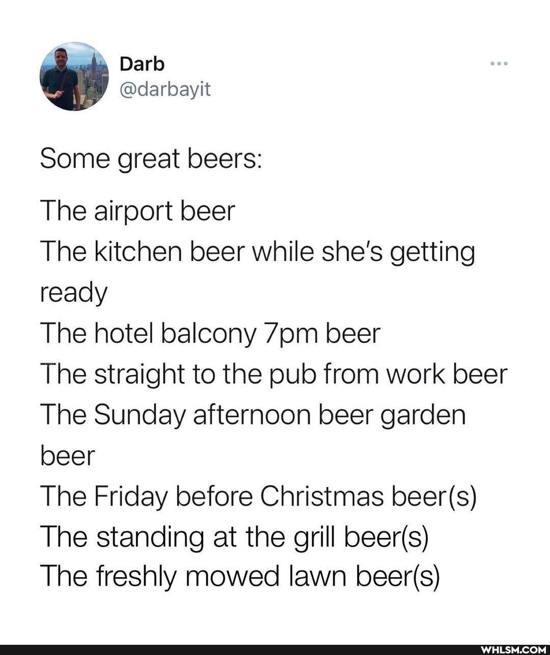 Some great beers:
The airport beer
The kitchen beer while she's getting ready
The hotel balcony 7jom beer
The straight to the pub from work beer
The Sunday afternoon beer garden beer
The Friday before Christmas
The standing at the grill
The freshly mowed lawn