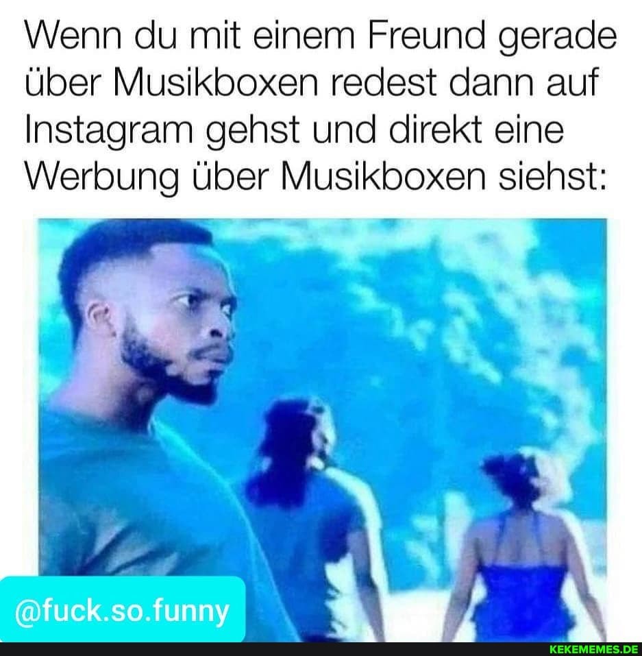 Wenn du mit einem Freund gerade über Musikboxen redest dann auf
Instagram gehst und direkt eine
Werbung über Musikboxen siehst:
@fuck.so.funny