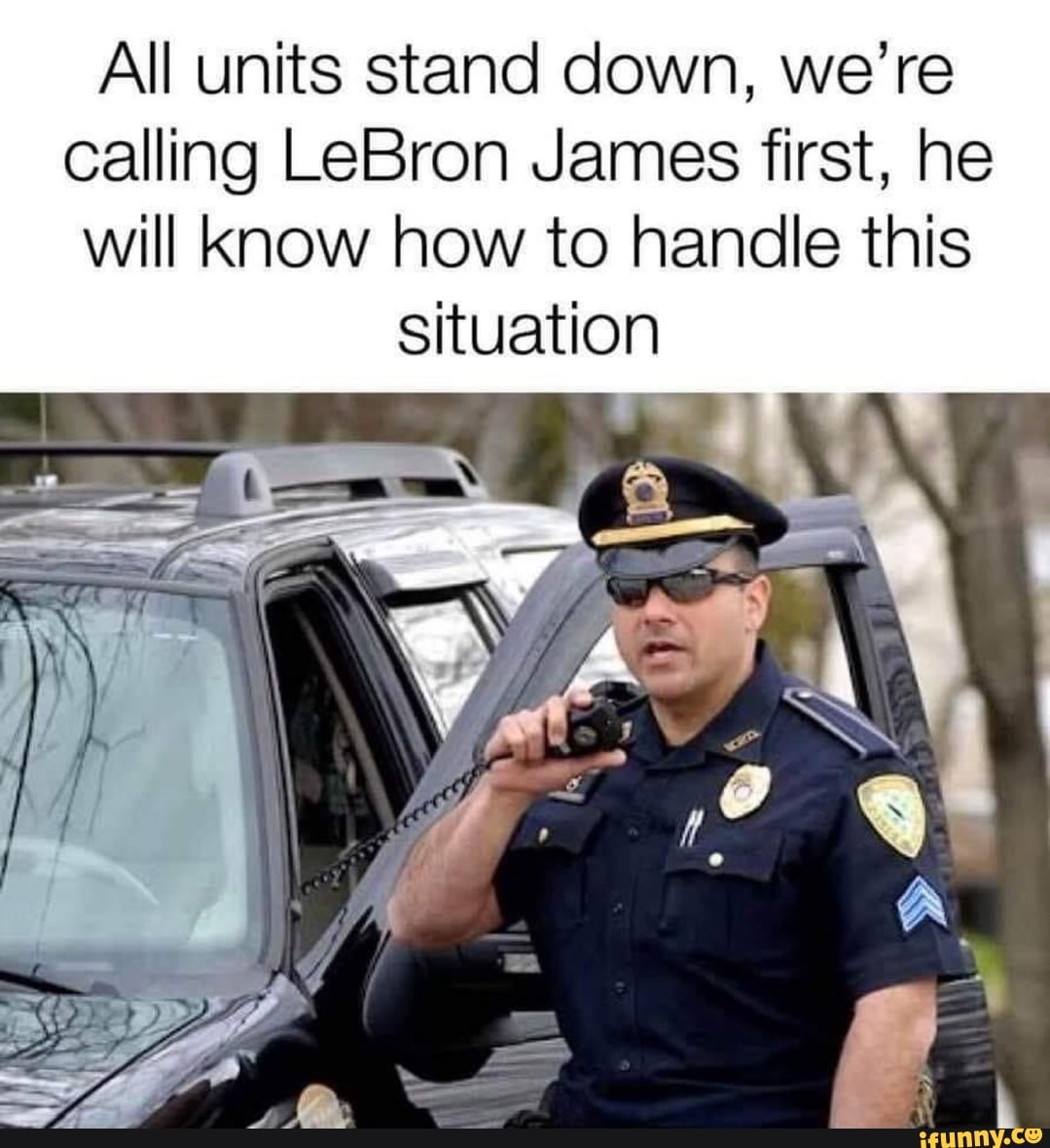 All units stand down, we're calling LeBron James first, he will Know how to handle this
situation