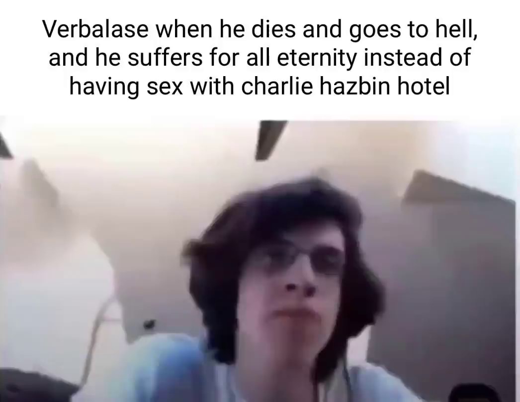 Verbalase when he dies and goes to hell, and he suffers for all eternity  instead of having sex with charlie hazbin hotel - iFunny