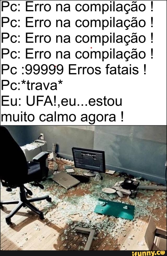 Pc: Erro na compilação Pc: Erro na compilação Pc: Erro na compilação Pc: Erro na compilação Pc :99999 Erros fatais I!
Pc:*trava*
muito calmo agora I