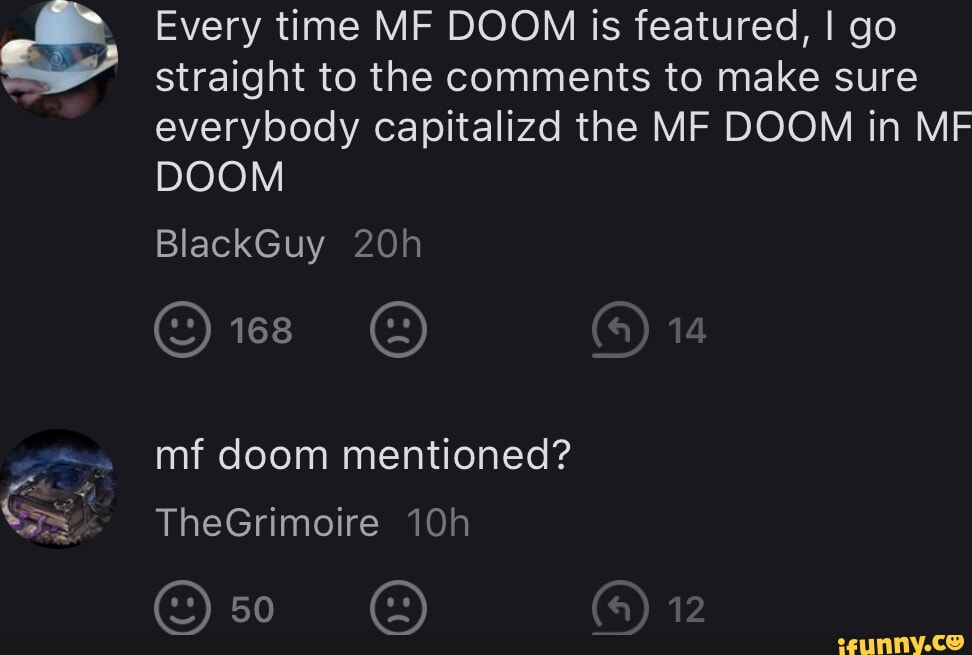 Every time MF DOOM is featured, I go straight to the comments to make sure everybody capitalizd the MF DOOM in MF DOOM BlackGuy 168 (a) 14 mf doom mentioned? 12 TheGrimoire