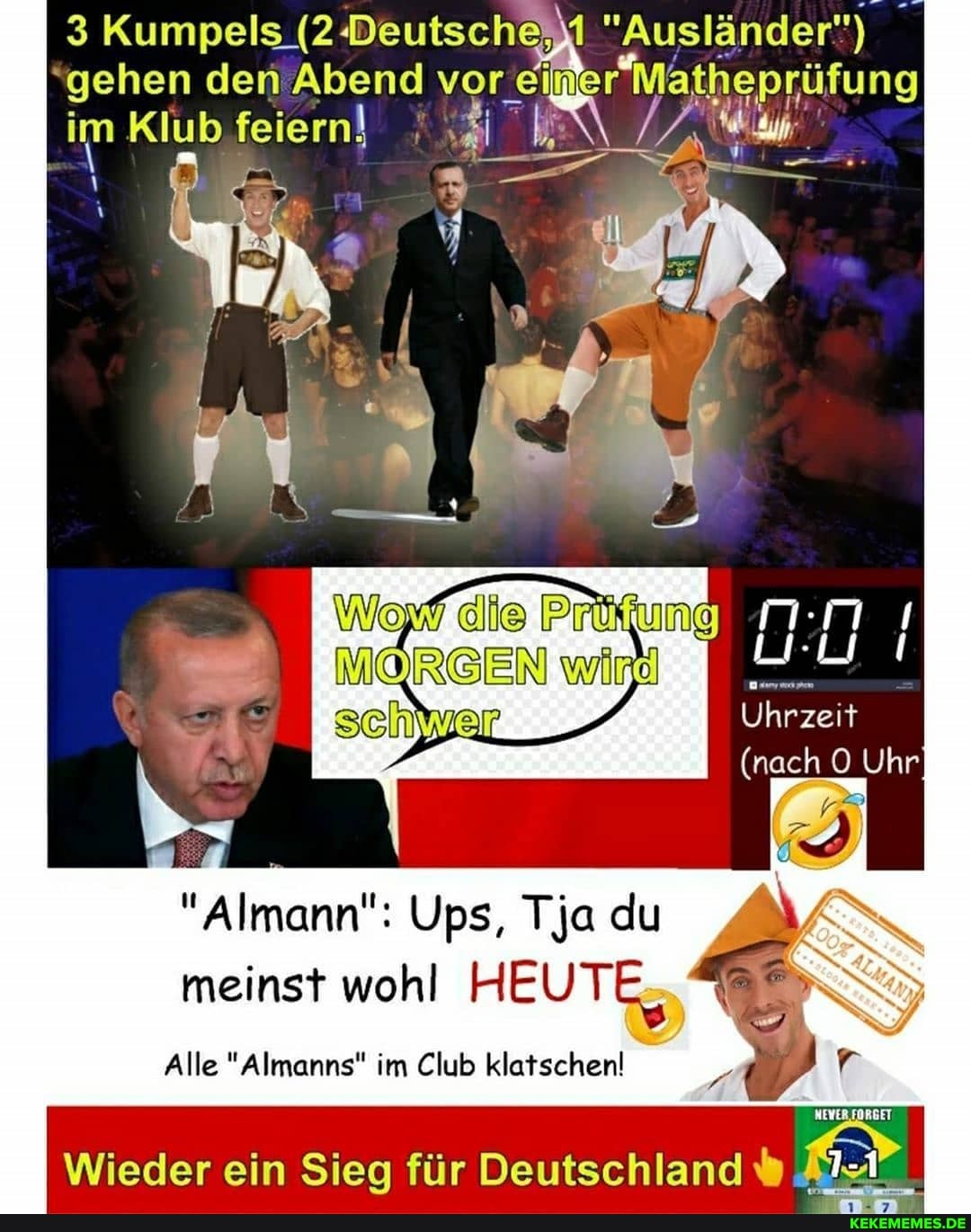 3 Kumpels (2-Deutscheyl "Ausländer")
'gehen den Abend vor ei er im Klub feiern! KEN
Uhrzeit
(nach O Uhr
"Almann": Ups, Tja du meinst wohl HEUTE,
Alle " Almanns" im Club klatschen!
Wieder ein Sieg für Deutschland % I