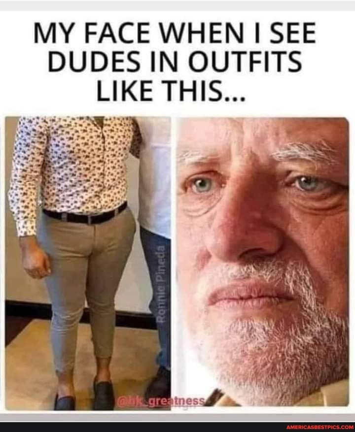 MY FACE WHEN I SEE DUDES IN OUTFITS LIKE THIS...