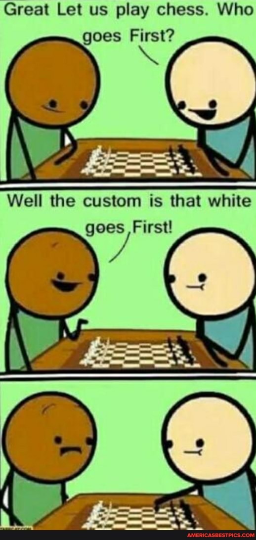 Great Let us play chess. Who goes First?
Well the custom is that white goes First!