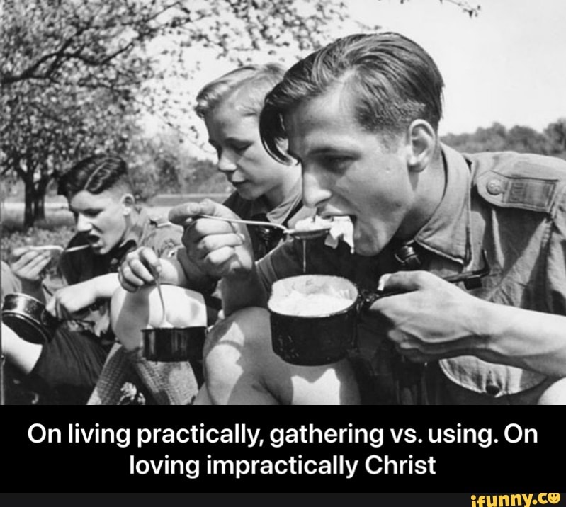 On living practically, gathering vs. using. On loving impractically Christ - On living practically, gathering vs. using. On loving impractically Christ