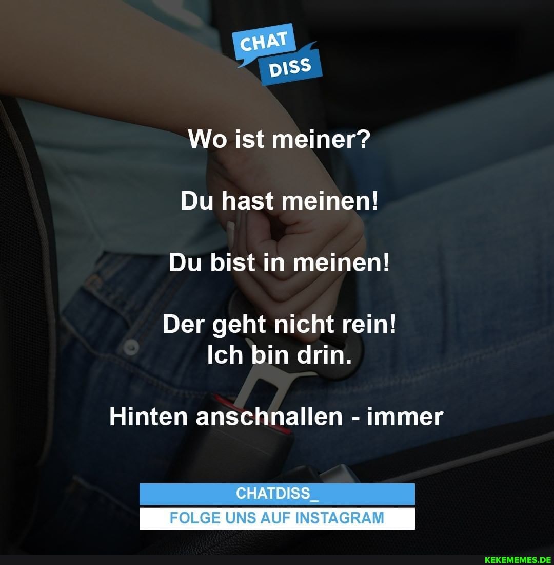 Wo ist meiner?
Du hast meinen!
Du bist in meinen!
Der geht nicht rein!
Ich bin drin.
Hinten anschnallen - immer
CHATDISS_
FOLGE UNS AUF INSTAGRAM