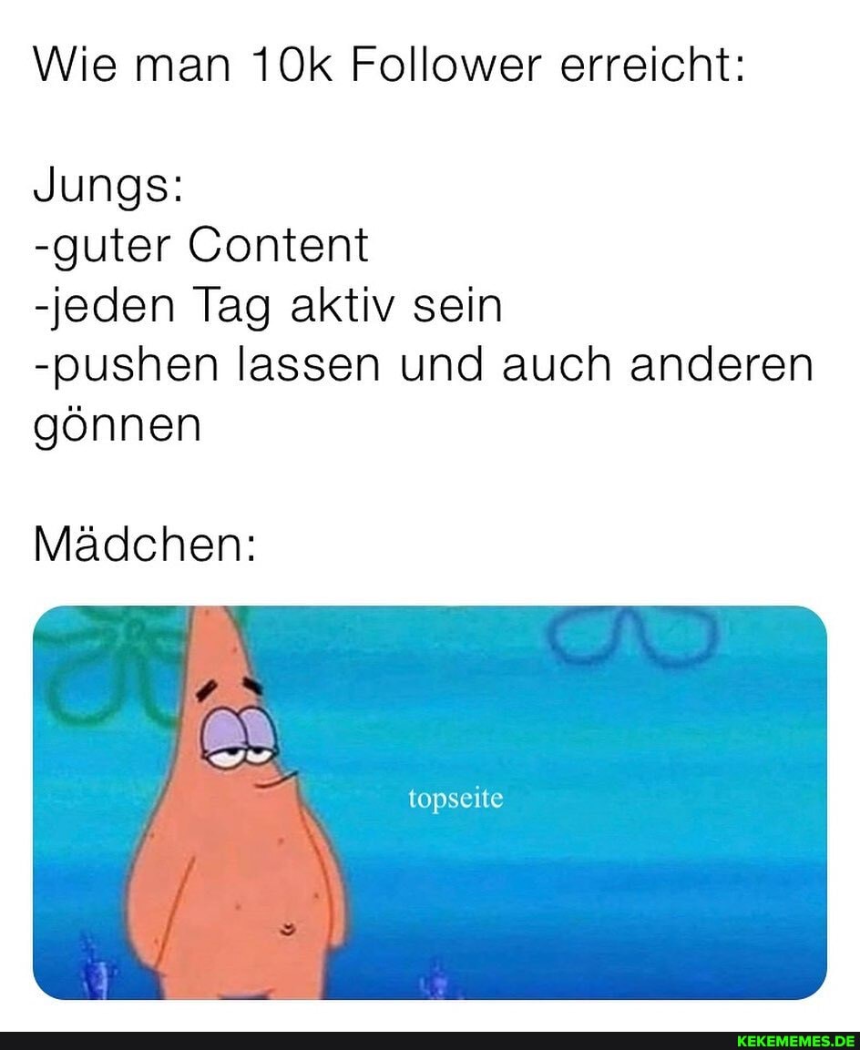 Wie man Follower erreicht:
Jungs:
-guter Content
-jeden Tag aktiv sein
-pushen lassen und auch anderen gönnen
Mädchen:
topseite