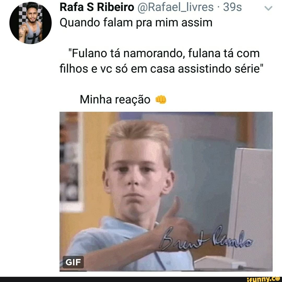 Rafa S Ribeiro mRafael livres -39s v
Quando falam pra mim assim
"Fulano tá namorando, fulana tá com
filhos e vc só em casa assistindo série"
Minha reação