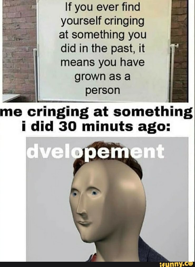 If you ever find yourself cringing at something you did in the past, it means you have grown as a person
me cringing at something i did 30 minuts ago: