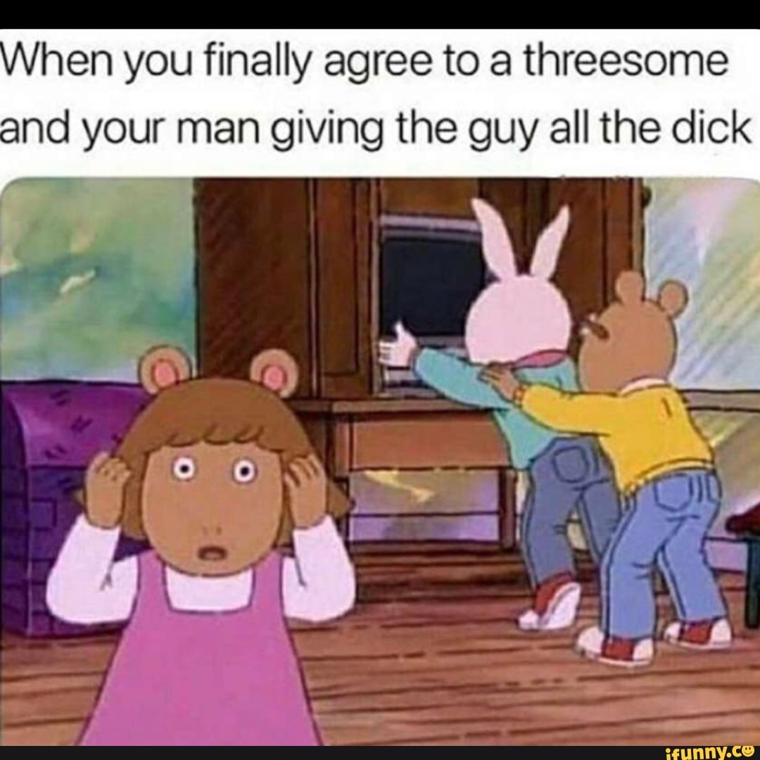 hen you finally agree to a threesome.